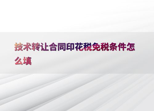 技術(shù)轉(zhuǎn)讓合同印花稅免稅條件的填寫方法與注意事項(xiàng)